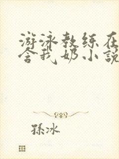 游泳教练在水里含我奶小说