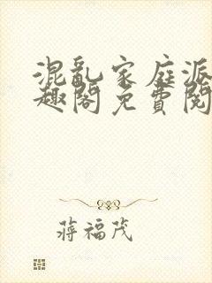 混乱家庭派对笔趣阁免费阅读全文笔趣阁