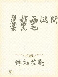 丽娟两腿间一大丛黑毛