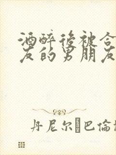 酒醉后被合租室友的男朋友睡了