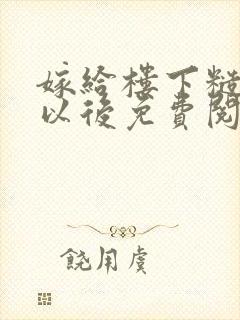 嫁给楼下糙汉后以后免费阅读书香