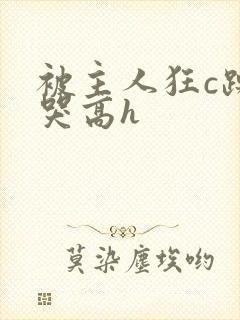 被主人狂c躁到哭高h