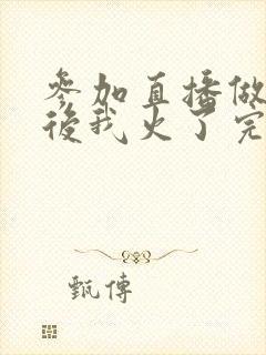 参加直播做综艺后我火了完整版