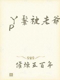 丫鬟被老爷玩NP