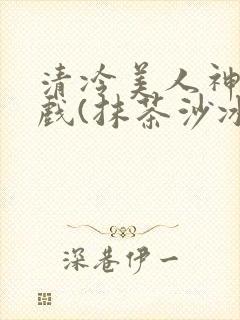 清冷美人神奇游戏(抹茶沙冰)
