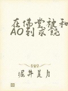 在佛堂被和尚CAO到求饶