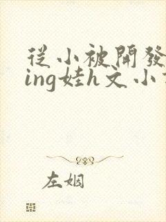 从小被开发成ying娃h文小说
