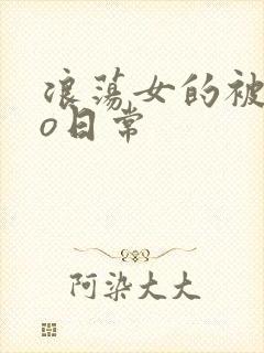 浪荡女的被cao日常