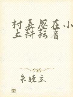 村长压在小萍身上耕耘着