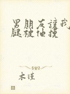 男朋友让我打开腿被他摸