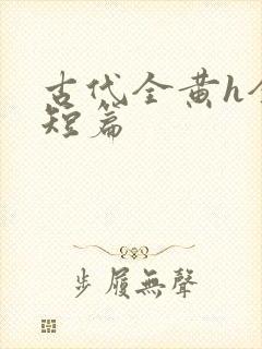 古代全黄h全肉短篇