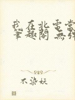 我在北电当教兽笔趣阁 无弹窗