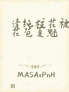 清纯校花被迫开花苞夏魅