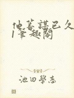 他蓄谋已久1v1笔趣阁