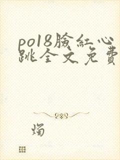 po18脸红心跳全文免费阅读笔趣阁