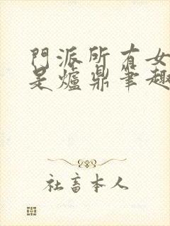 门派所有女子都是炉鼎笔趣阁