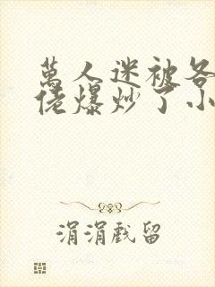 万人迷被各路大佬爆炒了小说