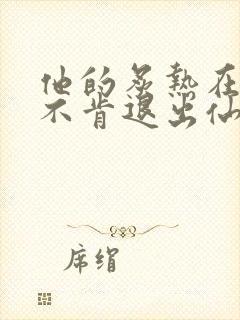 他的炙热在我那不肯退出仙侠