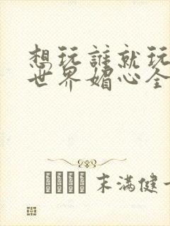 想玩谁就玩谁的世界媚心全文阅读