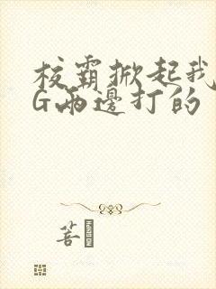 校霸掀起我光PG两边打的