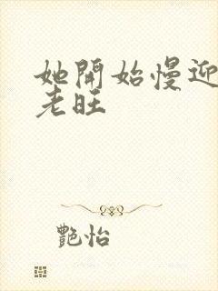 她开始慢迎迎合老旺