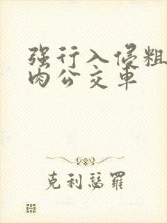 强行入侵粗暴h肉公交车