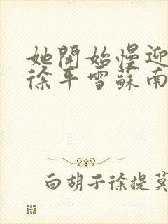 她开始慢迎迎合徐平雪苏南风