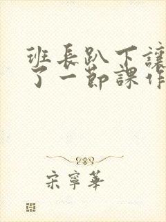 班长趴下让我C了一节课作文