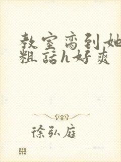 教室脔到她哭h粗话h好爽