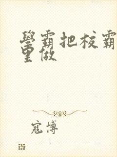 学霸把校霸往死里做