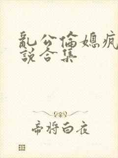 乱公伦媳疯狂小说合集