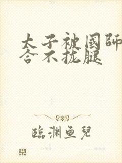 太子被国师c到合不拢腿