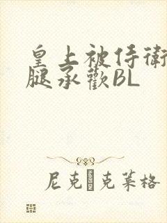 皇上被侍卫抵开腿承欢BL