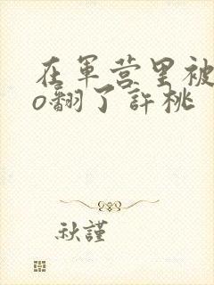 在军营里被cao翻了许桃