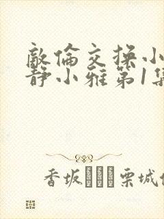 敌伦交换小敏小静小雅第1集