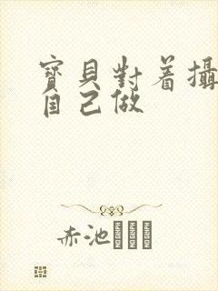 宝贝对着摄像头自己做