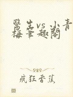 医生vs 小青梅笔趣阁