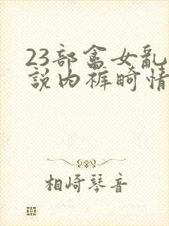 23部禽女乱小说内裤畸情视频