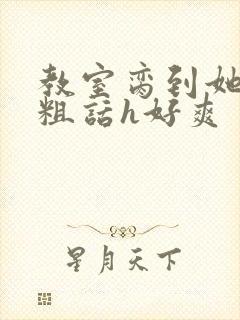 教室脔到她哭h粗话h好爽