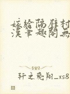 嫁给隔壁村的糙汉笔趣阁无弹窗