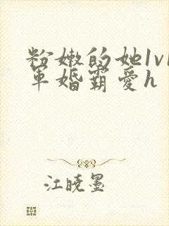 粉嫩的她1v1军婚霸爱h