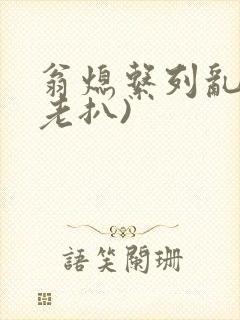 翁熄系列乱 (老扒)