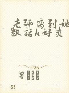 老师脔到她哭h粗话h好爽