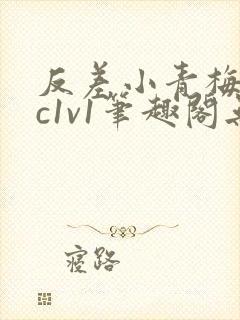 反差小青梅不经c1v1笔趣阁无弹窗