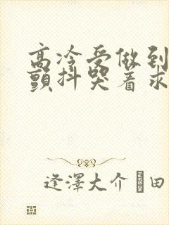 高冷受做到失禁颤抖哭着求饶