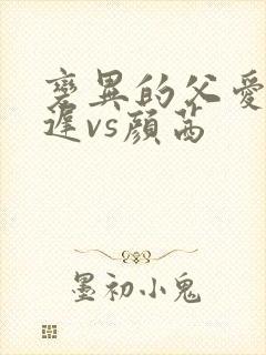 变异的父爱颜栖迟vs颜茜