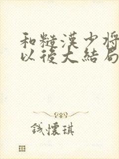 和糙汉少将闪婚以后大结局