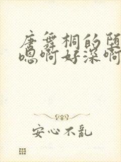 唐舞桐的堕落H嗯啊好深啊