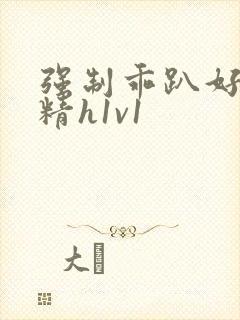 强制乖趴好灌浓精h1v1