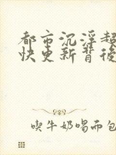 都市沉浮超前超快更新背后原因